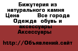 Бижутерия из натурального камня › Цена ­ 400 - Все города Одежда, обувь и аксессуары » Аксессуары   